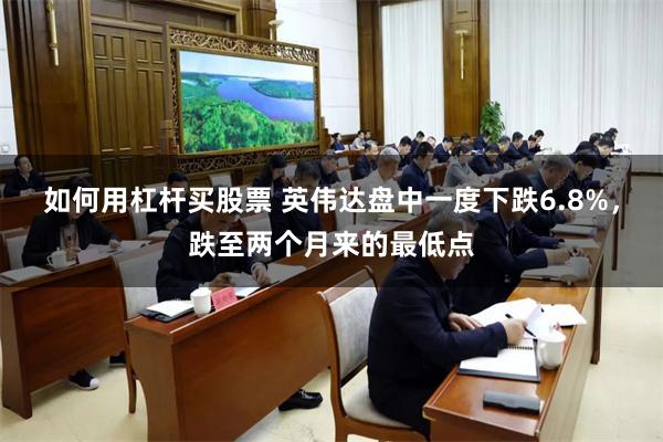 如何用杠杆买股票 英伟达盘中一度下跌6.8%，跌至两个月来的最低点