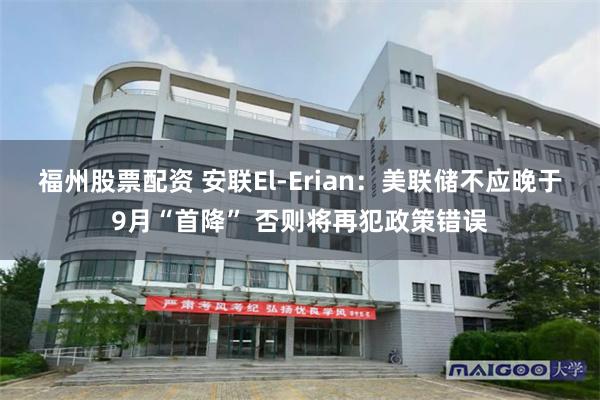 福州股票配资 安联El-Erian：美联储不应晚于9月“首降” 否则将再犯政策错误