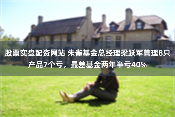 股票实盘配资网站 朱雀基金总经理梁跃军管理8只产品7个亏,最差基金两年半亏40%