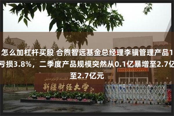 怎么加杠杆买股 合煦智远基金总经理李骥管理产品1年亏损3.8%，二季度产品规模突然从0.1亿暴增至2.7亿元