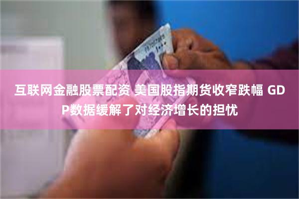 互联网金融股票配资 美国股指期货收窄跌幅 GDP数据缓解了对经济增长的担忧