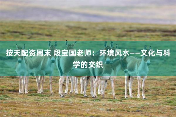 按天配资周末 段宝国老师：环境风水——文化与科学的交织