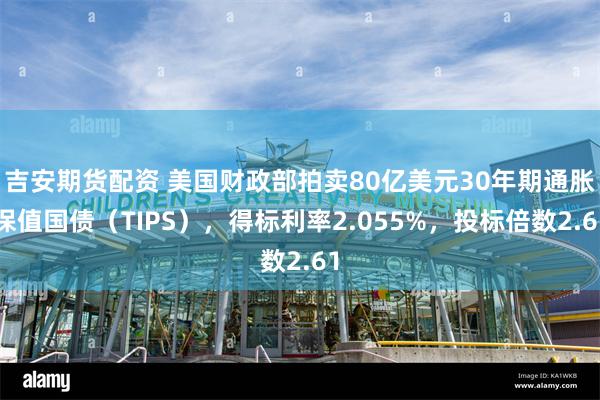 吉安期货配资 美国财政部拍卖80亿美元30年期通胀保值国债（TIPS），得标利率2.055%，投标倍数2.61