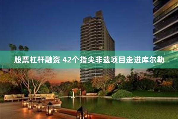股票杠杆融资 42个指尖非遗项目走进库尔勒