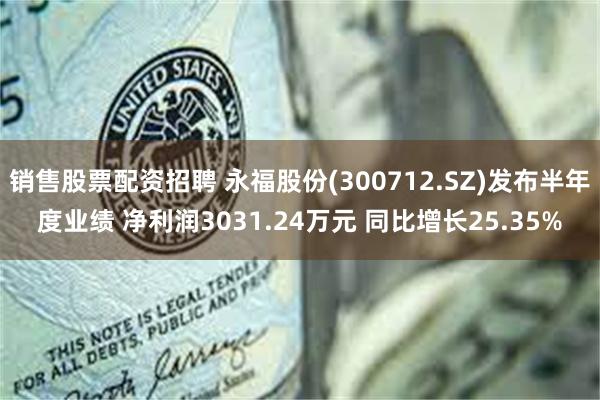 销售股票配资招聘 永福股份(300712.SZ)发布半年度业绩 净利润3031.24万元 同比增长25.35%