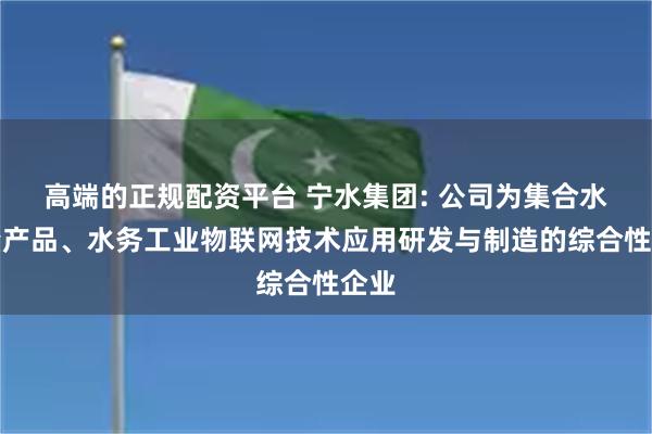 高端的正规配资平台 宁水集团: 公司为集合水计量产品、水务工业物联网技术应用研发与制造的综合性企业