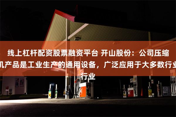 线上杠杆配资股票融资平台 开山股份：公司压缩机产品是工业生产的通用设备，广泛应用于大多数行业