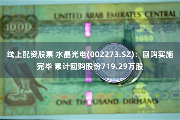 线上配资股票 水晶光电(002273.SZ)：回购实施完毕 累计回购股份719.29万股