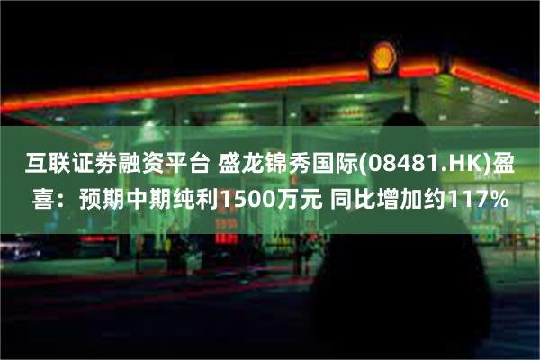 互联证劵融资平台 盛龙锦秀国际(08481.HK)盈喜：预期中期纯利1500万元 同比增加约117%