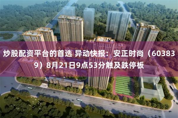 炒股配资平台的首选 异动快报：安正时尚（603839）8月21日9点53分触及跌停板