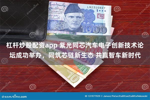 杠杆炒股配资app 紫光同芯汽车电子创新技术论坛成功举办，同筑芯链新生态 共赢智车新时代