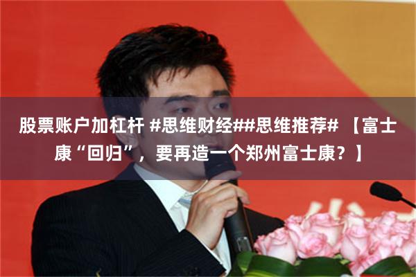 股票账户加杠杆 #思维财经##思维推荐# 【富士康“回归”，要再造一个郑州富士康？】