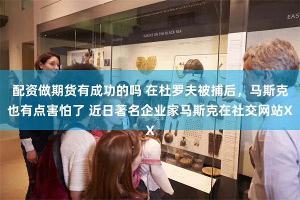 配资做期货有成功的吗 在杜罗夫被捕后，马斯克也有点害怕了 近日著名企业家马斯克在社交网站X