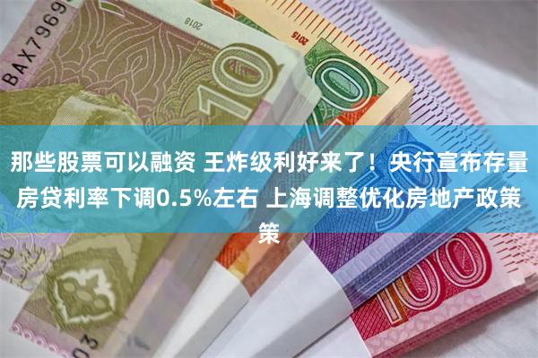 那些股票可以融资 王炸级利好来了！央行宣布存量房贷利率下调0.5%左右 上海调整优化房地产政策