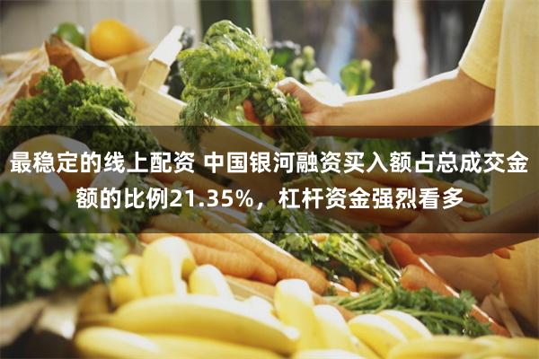 最稳定的线上配资 中国银河融资买入额占总成交金额的比例21.35%，杠杆资金强烈看多