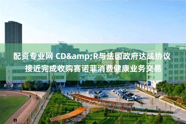 配资专业网 CD&R与法国政府达成协议 接近完成收购赛诺菲消费健康业务交易
