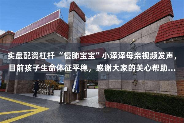 实盘配资杠杆 “慢肺宝宝”小泽泽母亲视频发声，目前孩子生命体征平稳，感谢大家的关心帮助...