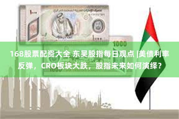 168股票配资大全 东吴股指每日观点 |美债利率反弹，CRO板块大跌，股指未来如何演绎？