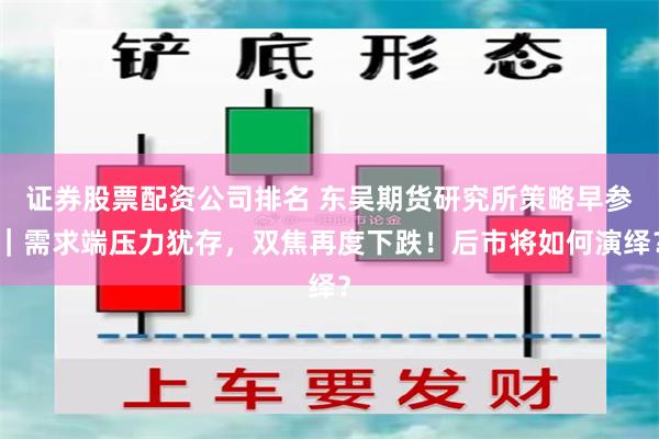 证券股票配资公司排名 东吴期货研究所策略早参｜需求端压力犹存，双焦再度下跌！后市将如何演绎？