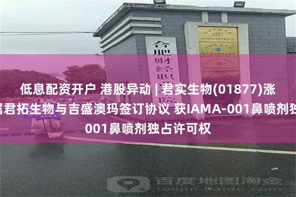 低息配资开户 港股异动 | 君实生物(01877)涨超9% 附属君拓生物与吉盛澳玛签订协议 获IAMA-001鼻喷剂独占许可权