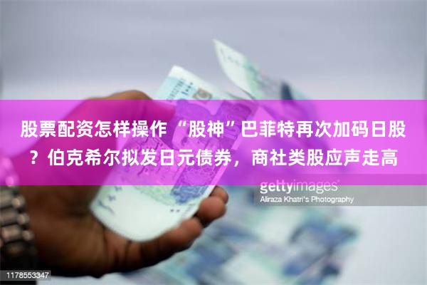 股票配资怎样操作 “股神”巴菲特再次加码日股？伯克希尔拟发日元债券，商社类股应声走高