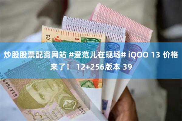 炒股股票配资网站 #爱范儿在现场# iQOO 13 价格来了！ 12+256版本 39
