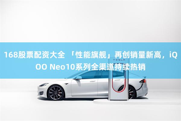 168股票配资大全 「性能旗舰」再创销量新高，iQOO Neo10系列全渠道持续热销