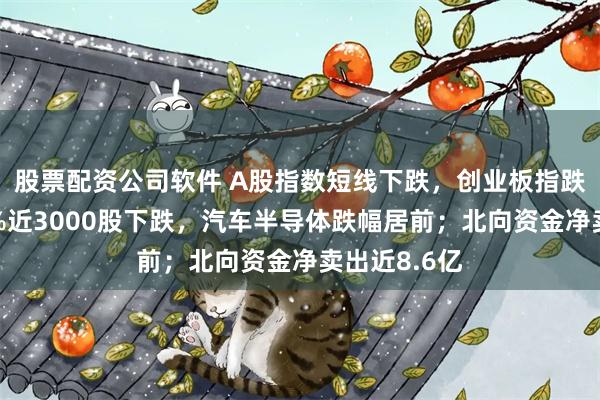 股票配资公司软件 A股指数短线下跌，创业板指跌幅扩大至1%近3000股下跌，汽车半导体跌幅居前；北向资金净卖出近8.6亿