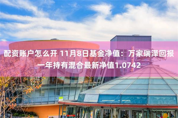 配资账户怎么开 11月8日基金净值：万家瑞泽回报一年持有混合最新净值1.0742