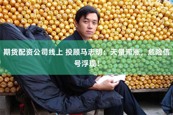 期货配资公司线上 投顾马志明：天量滞涨，危险信号浮现！