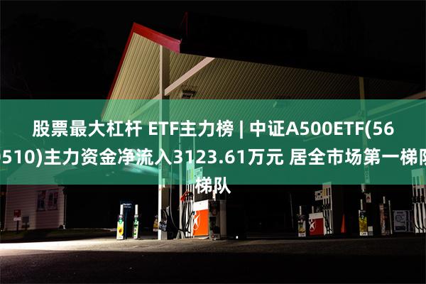 股票最大杠杆 ETF主力榜 | 中证A500ETF(560510)主力资金净流入3123.61万元 居全市场第一梯队
