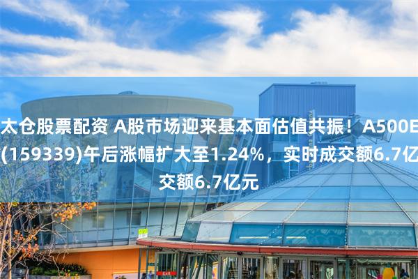 太仓股票配资 A股市场迎来基本面估值共振！A500ETF(159339)午后涨幅扩大至1.24%，实时成交额6.7亿元
