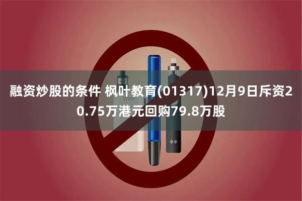 融资炒股的条件 枫叶教育(01317)12月9日斥资20.75万港元回购79.8万股