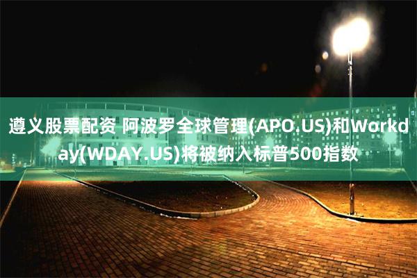 遵义股票配资 阿波罗全球管理(APO.US)和Workday(WDAY.US)将被纳入标普500指数