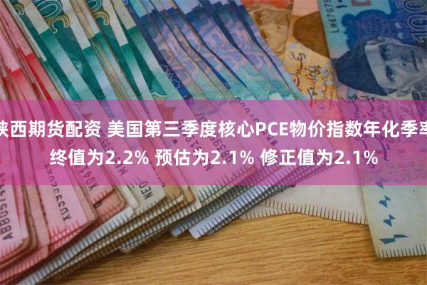 陕西期货配资 美国第三季度核心PCE物价指数年化季率终值为2.2% 预估为2.1% 修正值为2.1%