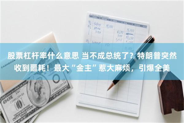 股票杠杆率什么意思 当不成总统了？特朗普突然收到噩耗！最大“金主”惹大麻烦，引爆全美