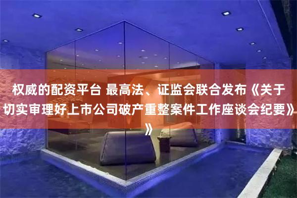 权威的配资平台 最高法、证监会联合发布《关于切实审理好上市公司破产重整案件工作座谈会纪要》