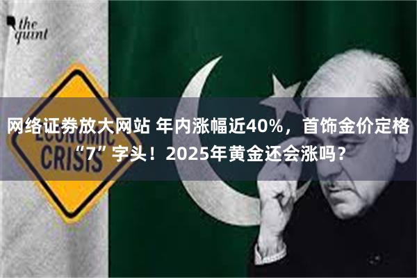 网络证劵放大网站 年内涨幅近40%，首饰金价定格“7”字头！2025年黄金还会涨吗？