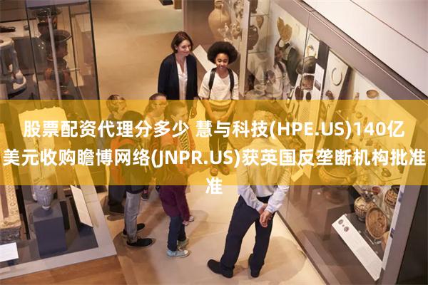股票配资代理分多少 慧与科技(HPE.US)140亿美元收购瞻博网络(JNPR.US)获英国反垄断机构批准