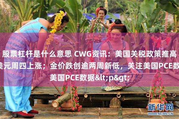 股票杠杆是什么意思 CWG资讯：美国关税政策推高避险需求，美元周四上涨；金价跌创逾两周新低，关注美国PCE数据<p>