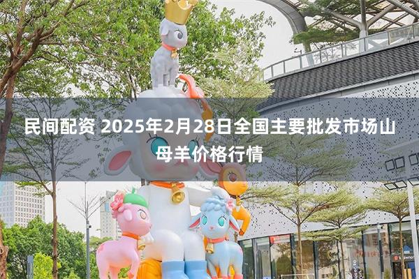 民间配资 2025年2月28日全国主要批发市场山母羊价格行情