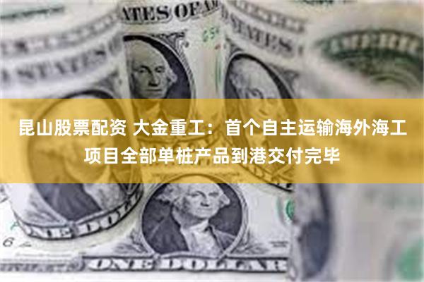 昆山股票配资 大金重工：首个自主运输海外海工项目全部单桩产品到港交付完毕