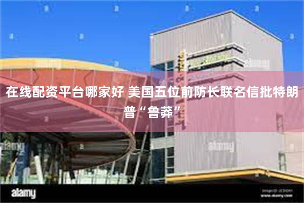 在线配资平台哪家好 美国五位前防长联名信批特朗普“鲁莽”