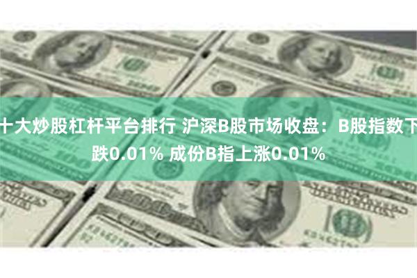 十大炒股杠杆平台排行 沪深B股市场收盘：B股指数下跌0.01% 成份B指上涨0.01%