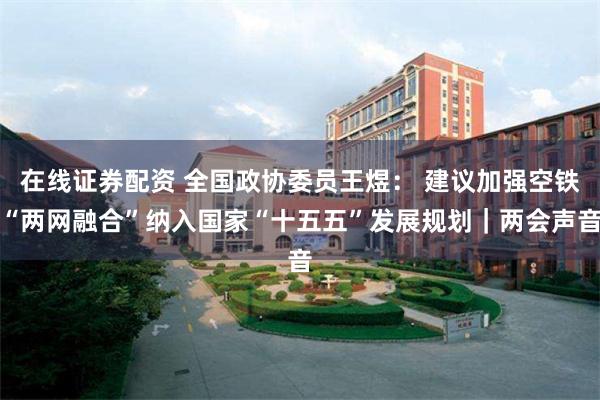在线证券配资 全国政协委员王煜： 建议加强空铁“两网融合”纳入国家“十五五”发展规划｜两会声音