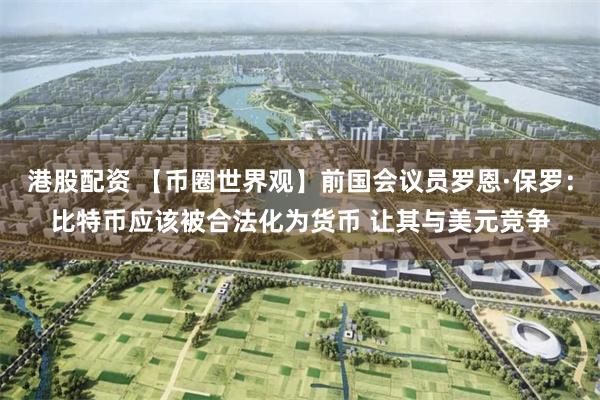 港股配资 【币圈世界观】前国会议员罗恩·保罗：比特币应该被合法化为货币 让其与美元竞争