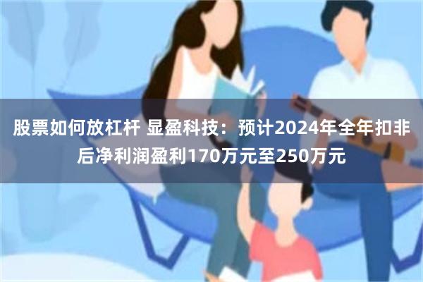 股票如何放杠杆 显盈科技：预计2024年全年扣非后净利润盈利170万元至250万元