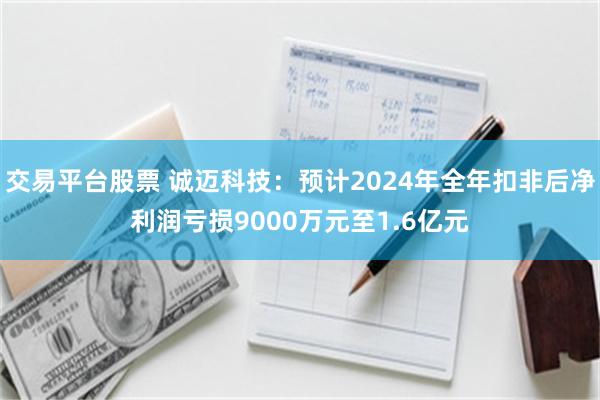 交易平台股票 诚迈科技：预计2024年全年扣非后净利润亏损9000万元至1.6亿元