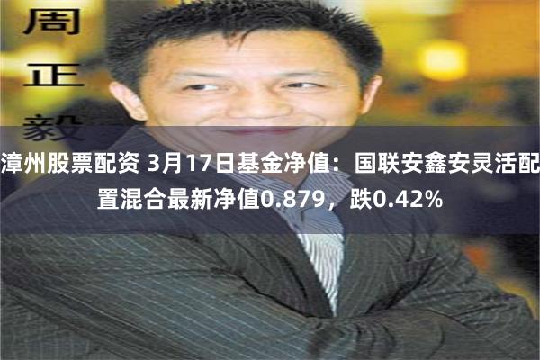 漳州股票配资 3月17日基金净值：国联安鑫安灵活配置混合最新净值0.879，跌0.42%