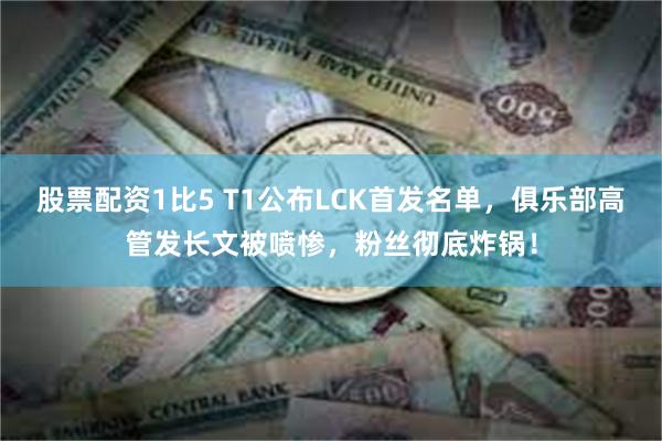 股票配资1比5 T1公布LCK首发名单，俱乐部高管发长文被喷惨，粉丝彻底炸锅！